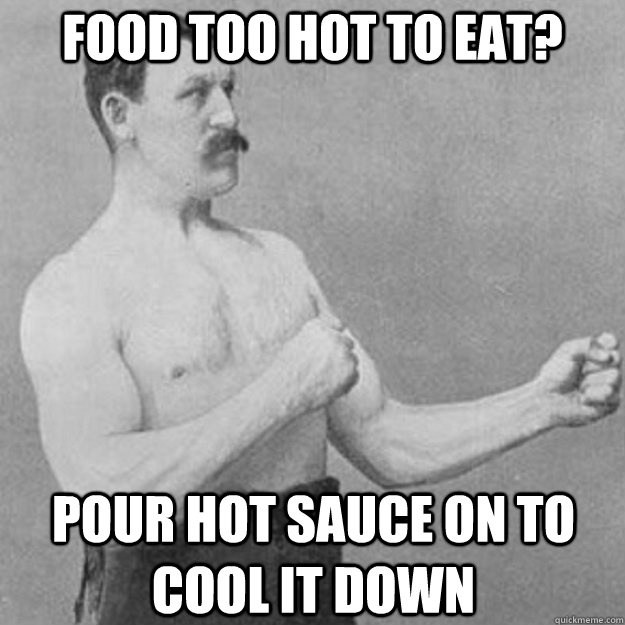 food too hot to eat? pour hot sauce on to cool it down  overly manly man