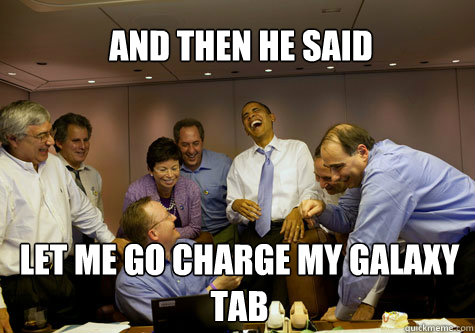 and then he said let me go charge my galaxy tab  