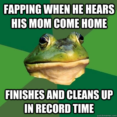fapping when he hears his mom come home finishes and cleans up in record time  Foul Bachelor Frog