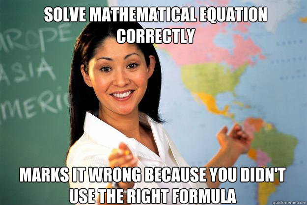 Solve mathematical equation correctly marks it wrong because you didn't use the right formula  Unhelpful High School Teacher