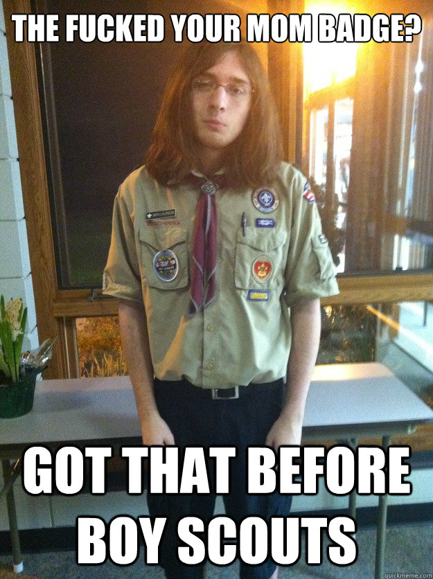 The fucked your mom badge? Got that before Boy scouts  