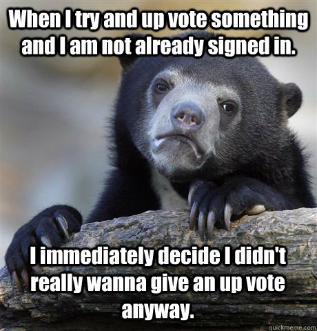 When I try and up vote something and I am not already signed in. I immediately decide I didn't really wanna give an up vote anyway.  - When I try and up vote something and I am not already signed in. I immediately decide I didn't really wanna give an up vote anyway.   Confession Bear