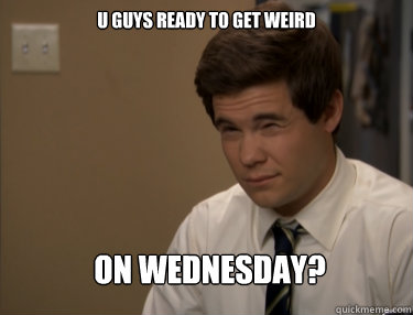 U GUYS READY TO GET WEIRD ON WEDNESDAY?  