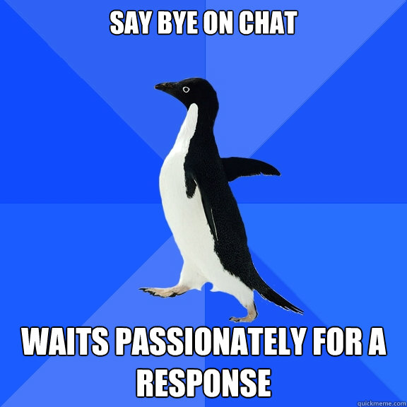 say bye on chat waits passionately for a response   Socially Awkward Penguin
