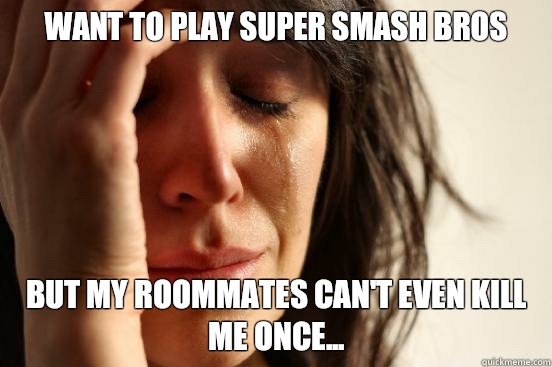 Want to play super smash bros but my roommates can't even kill me once...  First World Problems