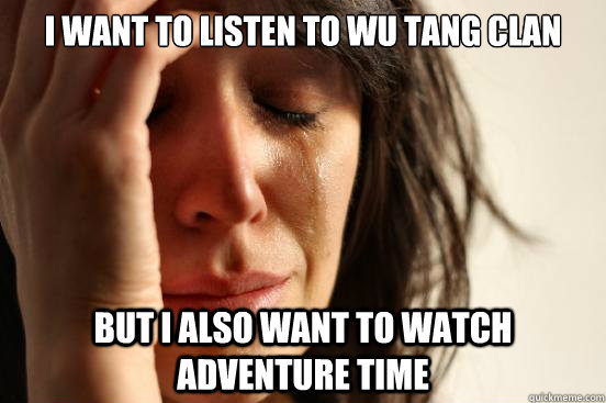 I want to listen to Wu Tang Clan But I also want to watch Adventure Time  First World Problems