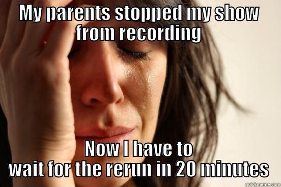 MY PARENTS STOPPED MY SHOW FROM RECORDING NOW I HAVE TO WAIT FOR THE RERUN IN 20 MINUTES First World Problems