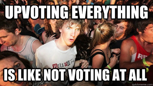 Upvoting everything is like not voting at all  Sudden Clarity Clarence