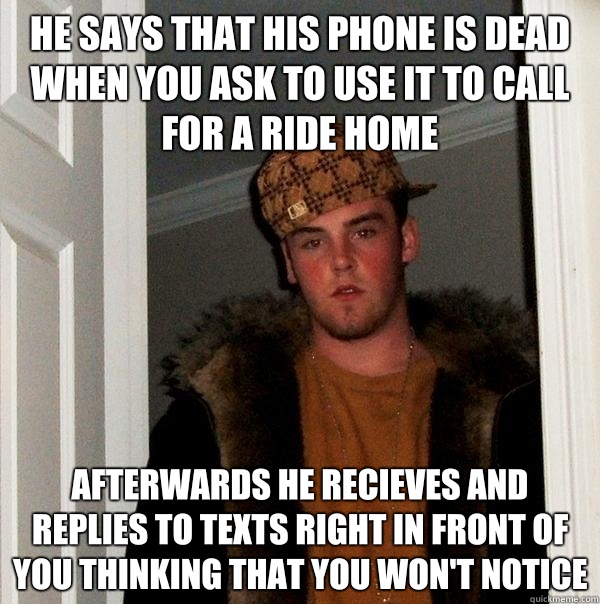 He says that his phone is dead when you ask to use it to call for a ride home Afterwards he recieves and replies to texts right in front of you thinking that you won't notice  Scumbag Steve