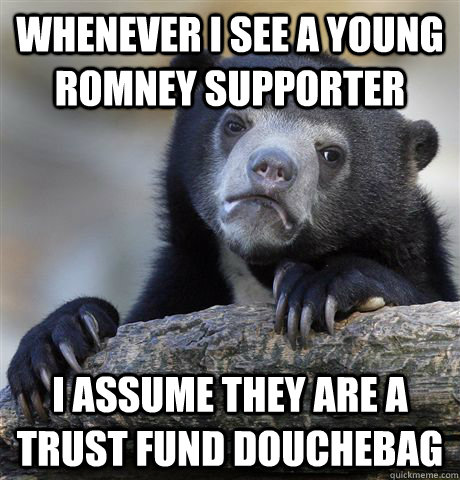 Whenever I see a young romney supporter I Assume they are a trust fund douchebag  Confession Bear