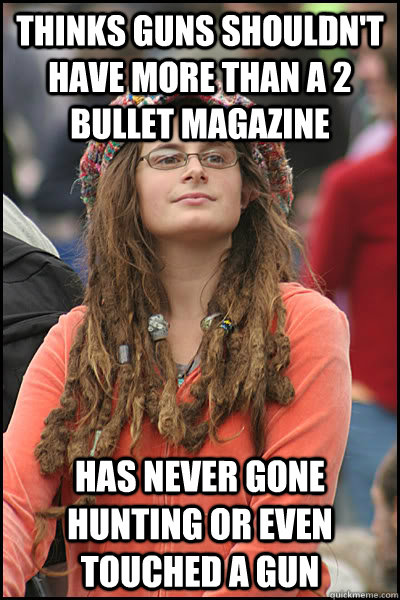 Thinks guns shouldn't have more than a 2 bullet magazine Has Never gone hunting or even touched a gun  College Liberal
