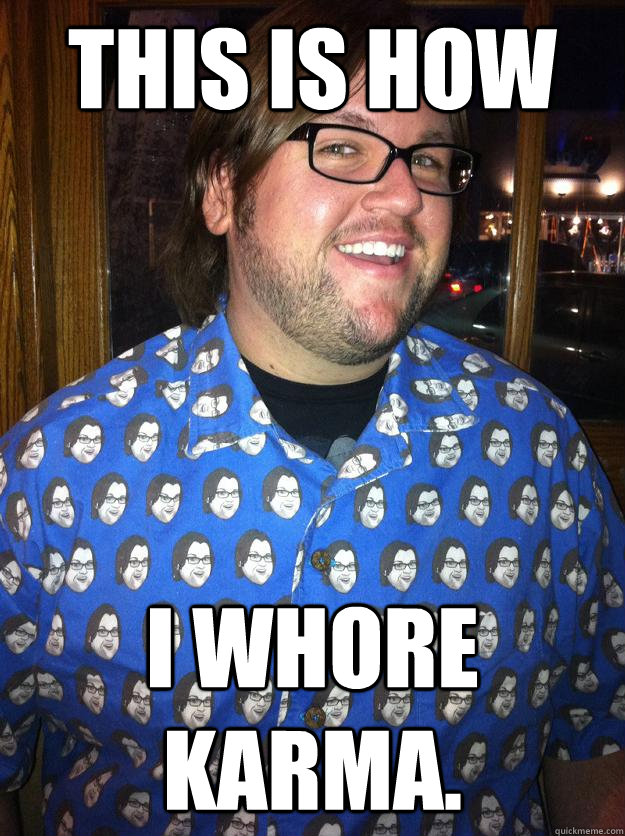 this is how  I whore Karma.  Happy Forever Alone
