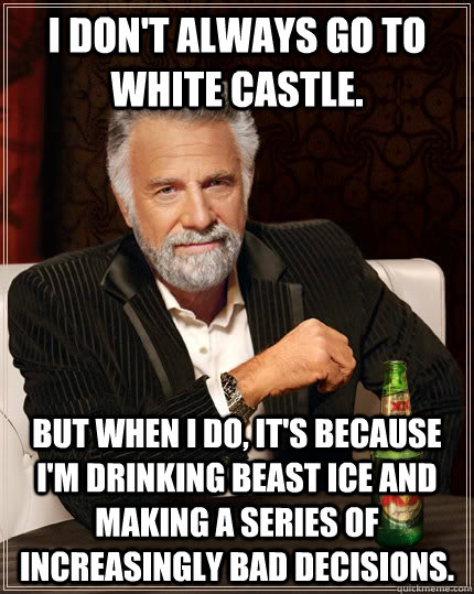 I don't always go to White Castle. But when I do, it's because I'm drinking Beast ice and making a series of increasingly bad decisions. - I don't always go to White Castle. But when I do, it's because I'm drinking Beast ice and making a series of increasingly bad decisions.  The Most Interesting Man In The World