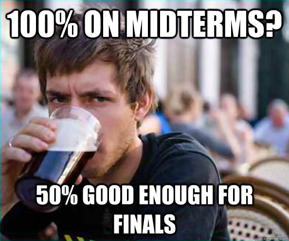 100% on midterms? 50% good enough for finals  College Senior