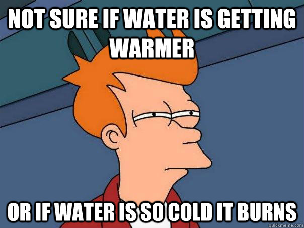 Not sure if water is getting warmer Or If water is so cold it burns  Futurama Fry