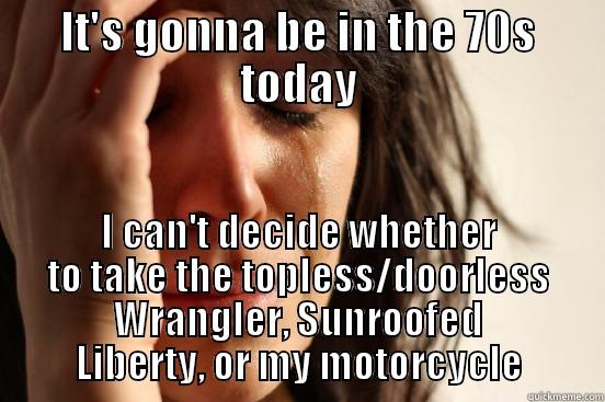 IT'S GONNA BE IN THE 70S TODAY I CAN'T DECIDE WHETHER TO TAKE THE TOPLESS/DOORLESS WRANGLER, SUNROOFED LIBERTY, OR MY MOTORCYCLE First World Problems