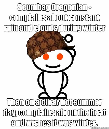 Scumbag Oregonian - complains about constant rain and clouds during winter Then on a clear hot summer day, complains about the heat and wishes it was winter.  - Scumbag Oregonian - complains about constant rain and clouds during winter Then on a clear hot summer day, complains about the heat and wishes it was winter.   Scumbag Reddit