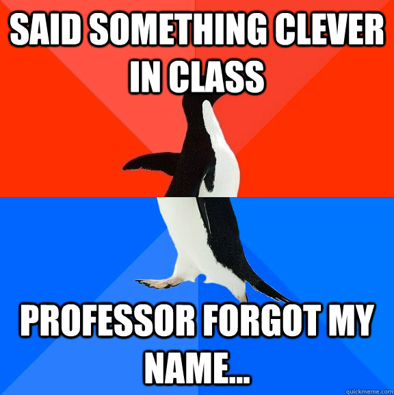 Said something clever in class Professor forgot my name...  Socially Awesome Awkward Penguin