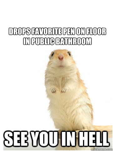 Drops favorite pen on floor 
in public bathroom See you in hell - Drops favorite pen on floor 
in public bathroom See you in hell  Germaphobe Gerbil