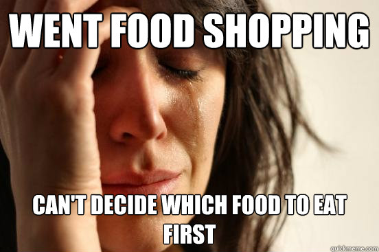 Went food shopping Can't decide which food to eat first  First World Problems