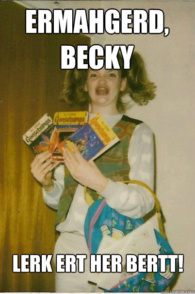 ermahgerd, Becky lerk ert her bertt!  BERKS