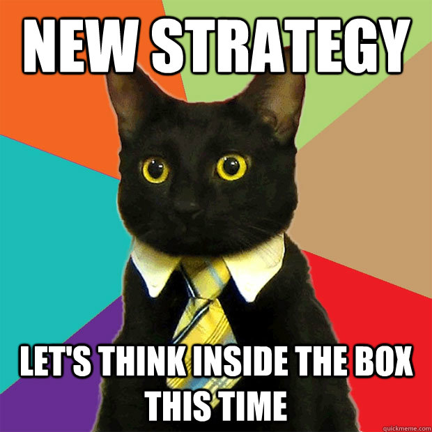 New Strategy Let's think inside the box this time - New Strategy Let's think inside the box this time  Business Cat