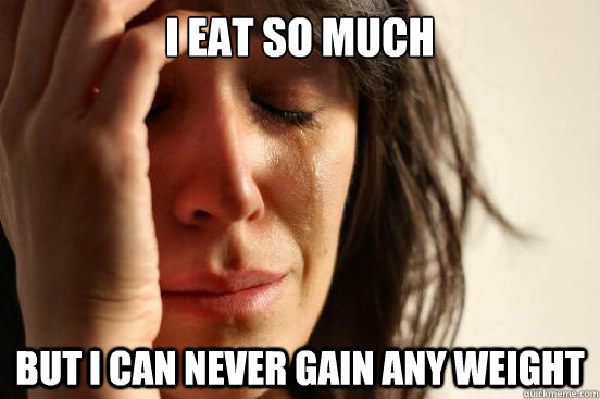 I eat so much but I can never gain any weight  First World Problems