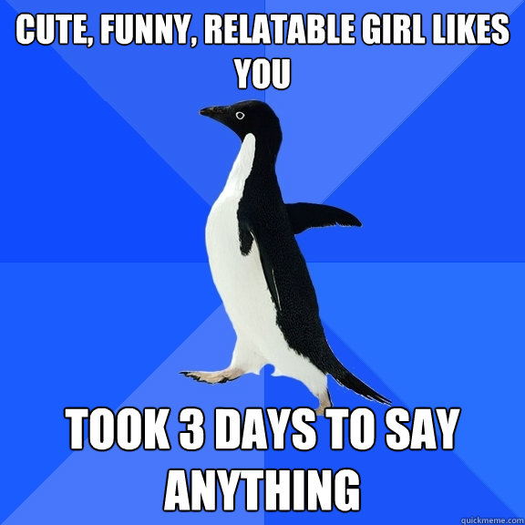 cute, funny, relatable girl likes you  took 3 days to say anything  Socially Awkward Penguin
