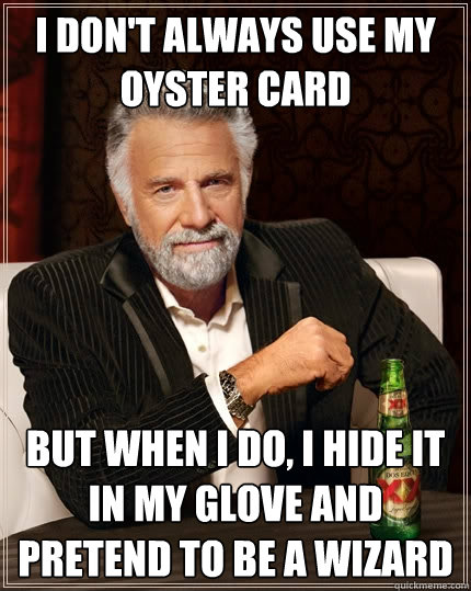 I don't always use my oyster card but when I do, I hide it in my glove and pretend to be a wizard  The Most Interesting Man In The World