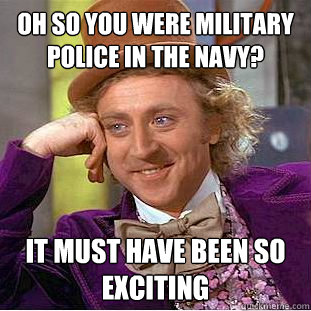 Oh so you were military police in the navy? it Must have been so exciting  Condescending Wonka