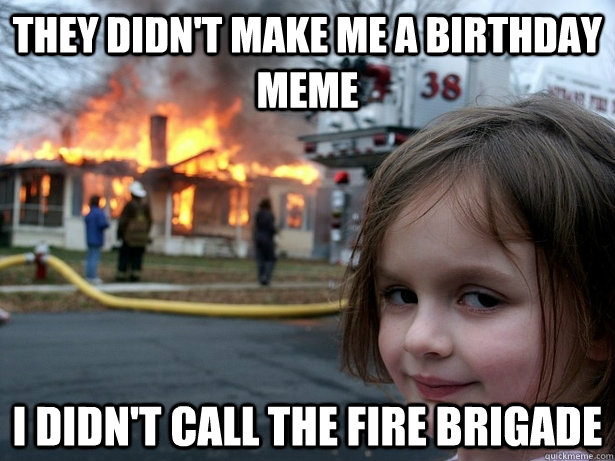 THEY DIDN'T MAKE ME A BIRTHDAY MEME I DIDN'T CALL THE FIRE BRIGADE  Disaster Girl