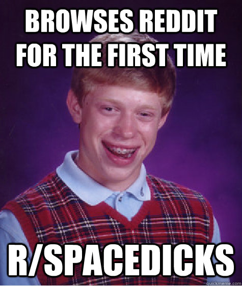 browses reddit for the first time r/SpaceDicks  Bad Luck Brian