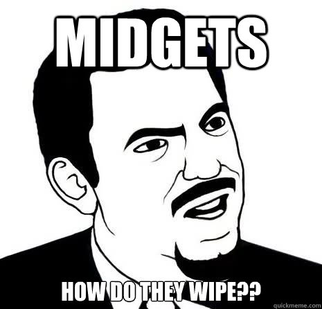 MIDGETS How do they wiPe??  Seriously Are You Serious