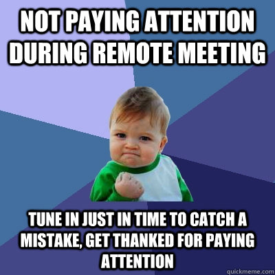 Not paying attention during remote meeting Tune in just in time to catch a mistake, get thanked for paying attention  Success Kid