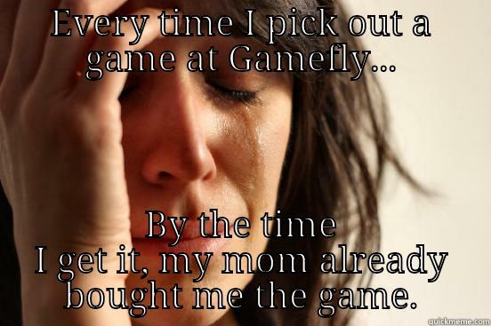 EVERY TIME I PICK OUT A GAME AT GAMEFLY... BY THE TIME I GET IT, MY MOM ALREADY BOUGHT ME THE GAME. First World Problems