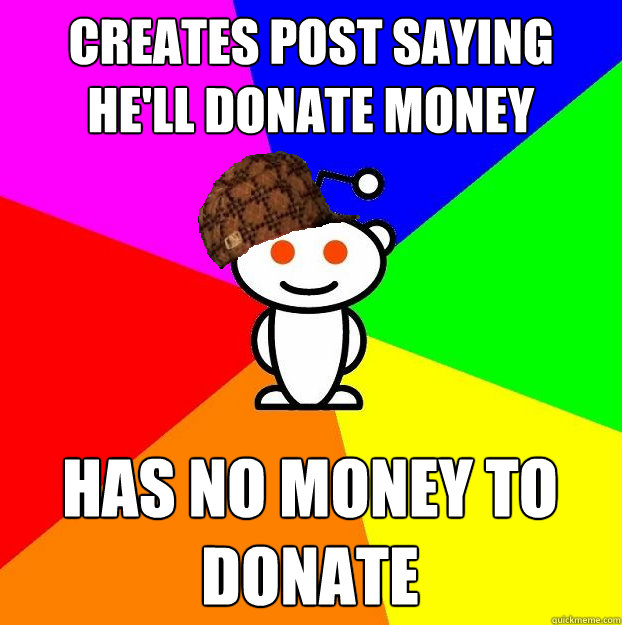 Creates post saying he'll donate money has no money to donate  Scumbag Redditor