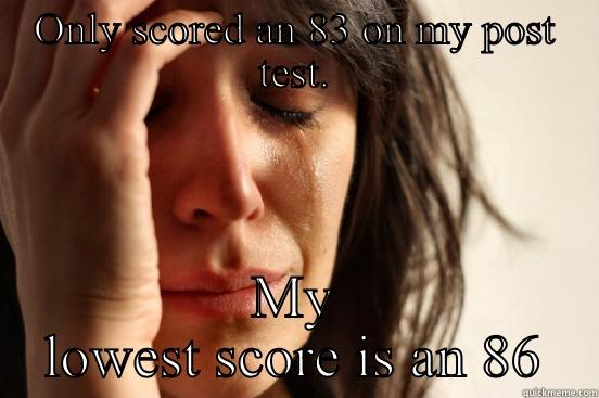 ONLY SCORED AN 83 ON MY POST TEST. MY LOWEST SCORE IS AN 86 First World Problems
