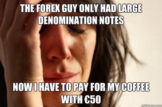 The Forex guy only had large denomination notes Now i have to pay for my coffee with €50  First World Problems