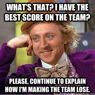 What's that? I have the best score on the team? Please, continue to explain how I'm making the team lose.  Creepy Wonka