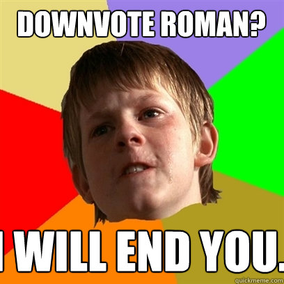 Downvote Roman? I will end you.   Angry School Boy