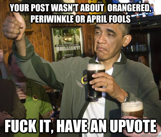 Your post wasn't about  Orangered, periwinkle or april fools Fuck it, Have an upvote  Approving Obama