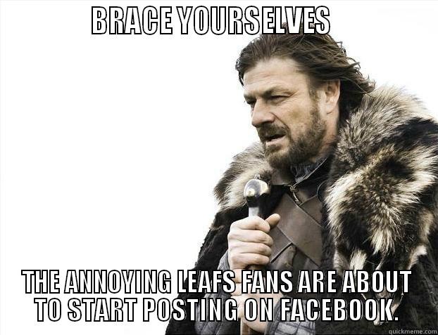              BRACE YOURSELVES                THE ANNOYING LEAFS FANS ARE ABOUT TO START POSTING ON FACEBOOK. Misc
