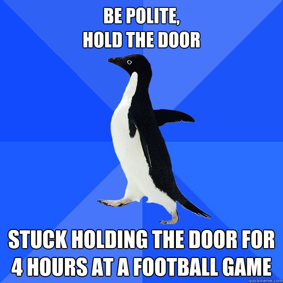 be polite,
hold the door Stuck holding the door for 4 hours at a football game  Socially Awkward Penguin