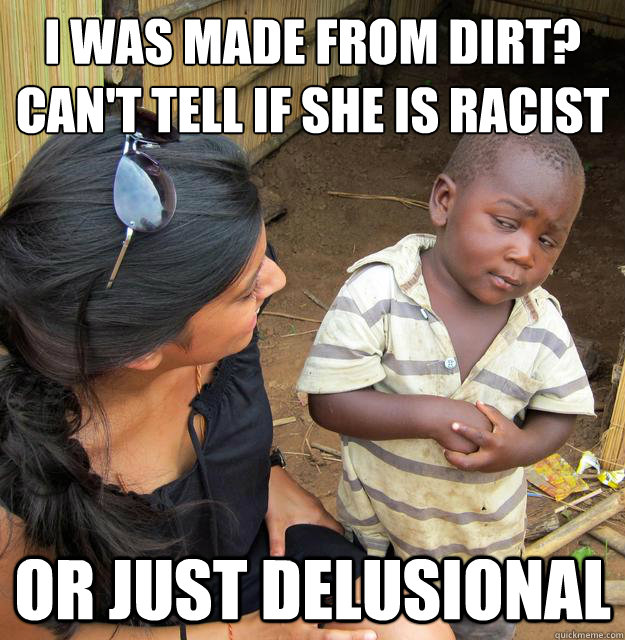 I was made from dirt?
Can't tell if she is racist or just delusional - I was made from dirt?
Can't tell if she is racist or just delusional  Skeptical Third World Baby