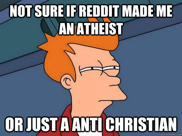 Not sure if reddit made me an atheist Or just a anti christian  Futurama Fry
