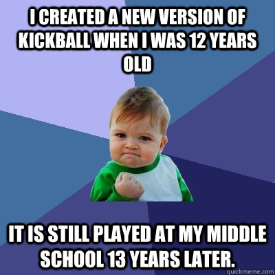 I created a new version of kickball when I was 12 years old It is still played at my middle school 13 years later. - I created a new version of kickball when I was 12 years old It is still played at my middle school 13 years later.  Success Kid