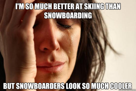 I'm so much better at skiing than snowboarding But snowboarders look so much cooler  First World Problems