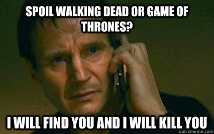 spoil walking dead or game of thrones? i will find you and i will kill you  Angry Liam Neeson