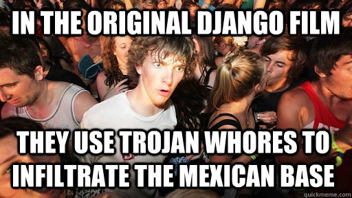 IN the original django film they use trojan whores to infiltrate the mexican base - IN the original django film they use trojan whores to infiltrate the mexican base  Sudden Clarity Clarence