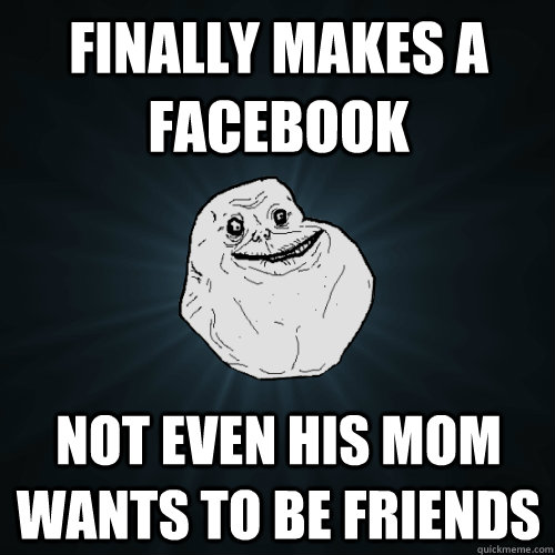 Finally makes a Facebook not even his mom wants to be friends - Finally makes a Facebook not even his mom wants to be friends  Forever Alone